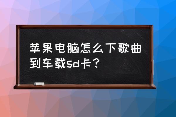 苹果电脑怎么往储存卡里下歌 苹果电脑怎么下歌曲到车载sd卡？