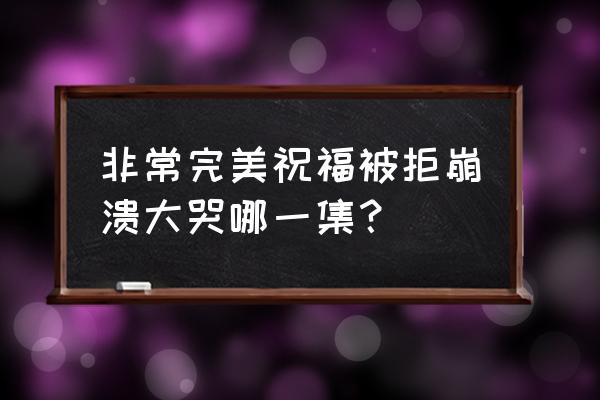 水陈什么时候返场 非常完美祝福被拒崩溃大哭哪一集？