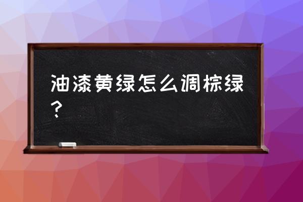 绿色油漆是怎样调出来的 油漆黄绿怎么调棕绿？