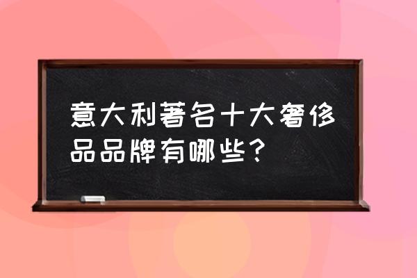 米兰奢侈品牌排行榜 意大利著名十大奢侈品品牌有哪些? 米兰奢侈品牌排行榜 意大利著名十大奢侈品品牌有哪些?