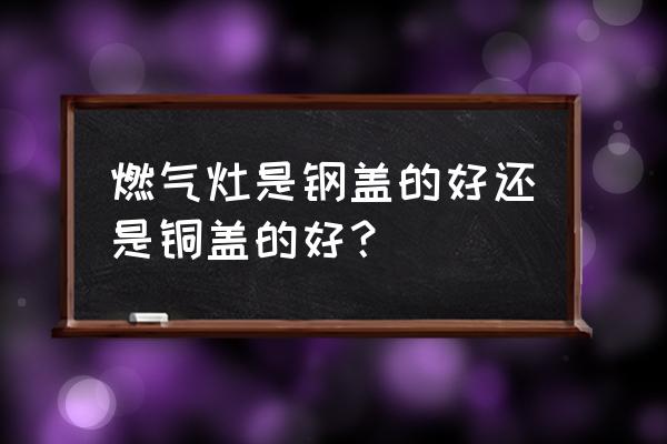 燃气灶铜灶头好还是铝合金好 燃气灶是钢盖的好还是铜盖的好？