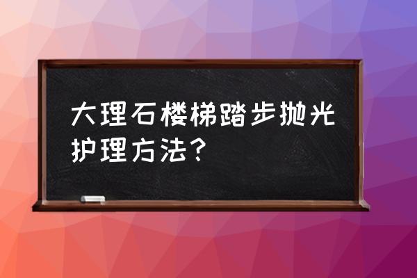 地面石材打磨抛光的方法 大理石楼梯踏步抛光护理方法? 地面石材打磨抛光的方法 大理石楼梯踏步抛光护理方法?