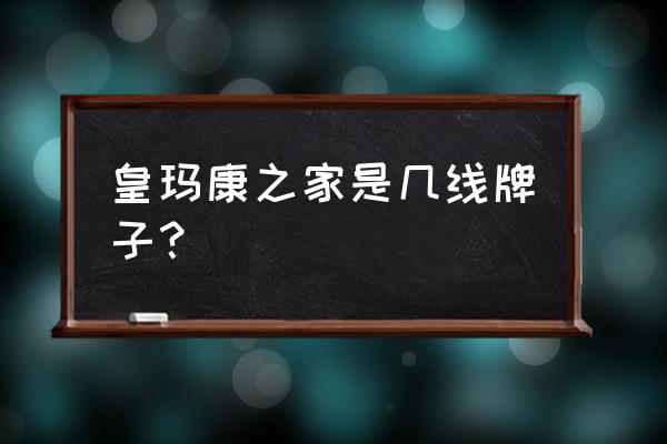 皇玛沙发是几线品牌 皇玛康之家是几线牌子? 皇玛沙发是几线品牌 皇玛康之家是几线牌子?