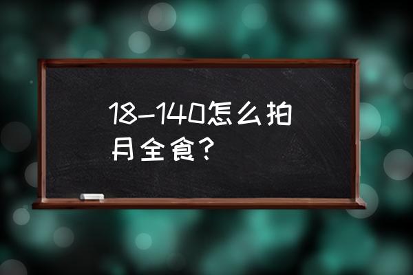 手机怎么拍月食照片 18-140怎么拍月全食？
