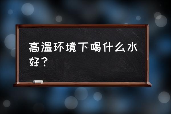 天气炎热喝什么水解暑 高温环境下喝什么水好? 天气炎热喝什么水解暑 高温环境下喝什么水好?