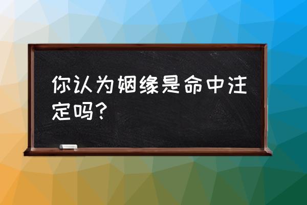 你相信命中注定的爱情吗 你认为姻缘是命中注定吗? 你相信命中注定的爱情吗 你认为姻缘是命中注定吗?