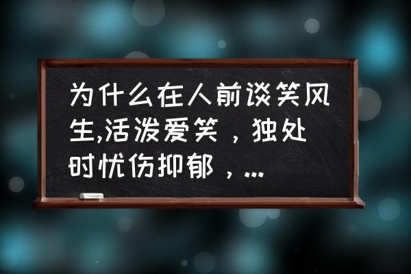 为什么爱笑的人更容易得抑郁症 为什么在人前谈笑风生,活泼爱笑，独处时忧伤抑郁，烦闷不堪？