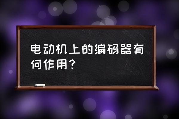 步进电机为什么加编码器 电动机上的编码器有何作用？