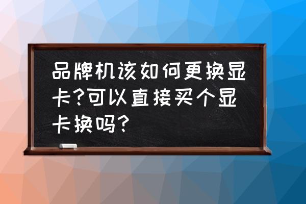 显卡更换需要做些什么措施 品牌机该如何更换显卡?可以直接买个显卡换吗? 显卡更换需要做些什么措施 品牌机该如何更换显卡?可以直接买个显卡换吗?