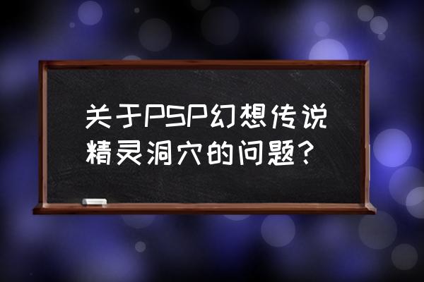 幻想传说详细攻略图文版 关于PSP幻想传说精灵洞穴的问题? 幻想传说详细攻略图文版 关于PSP幻想传说精灵洞穴的问题?