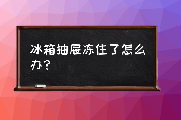 冰箱的抽屉冻住了如何快速融化 冰箱抽屉冻住了怎么办? 冰箱的抽屉冻住了如何快速融化 冰箱抽屉冻住了怎么办?