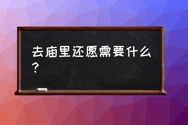 去寺庙还愿有啥注意的 去庙里还愿需要什么? 去寺庙还愿有啥注意的 去庙里还愿需要什么?