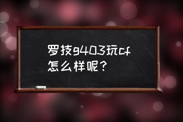 g403和g502哪个值得买 罗技g403玩cf怎么样呢？