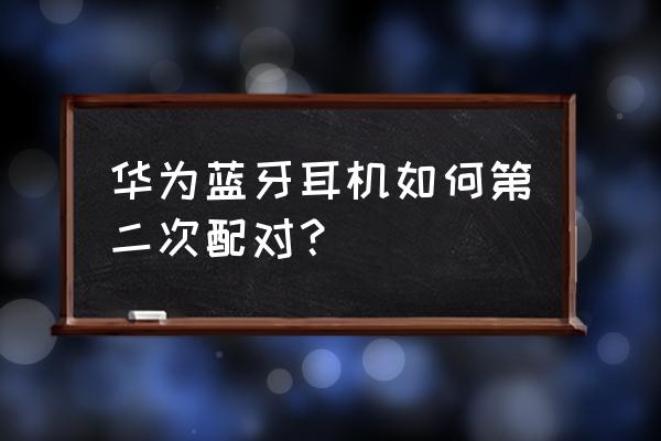 华为蓝牙耳机重新匹配手机吗 华为蓝牙耳机如何第二次配对？