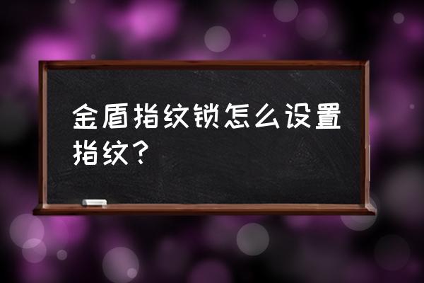 皇家金盾智能锁怎么添加指纹 金盾指纹锁怎么设置指纹? 皇家金盾智能锁怎么添加指纹 金盾指纹锁怎么设置指纹?