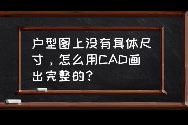 户型图用cad怎么描出来 户型图上没有具体尺寸，怎么用CAD画出完整的？
