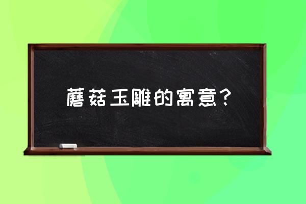 红木木雕工艺品中的蘑菇什么意思 蘑菇玉雕的寓意？
