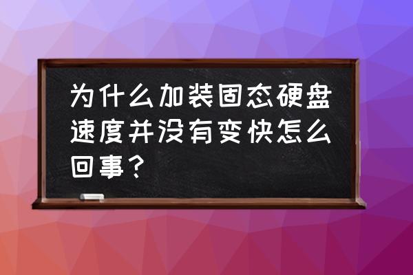 装了固态硬盘但读取硬盘速度很慢 为什么加装固态硬盘速度并没有变快怎么回事？