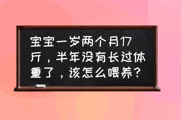 早产儿一岁多不爱吃饭怎么办 宝宝一岁两个月17斤，半年没有长过体重了，该怎么喂养？