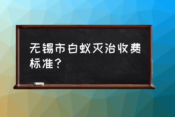 专业消灭白蚁服务多少钱 无锡市白蚁灭治收费标准? 专业消灭白蚁服务多少钱 无锡市白蚁灭治收费标准?