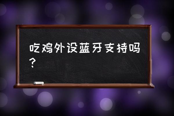 蓝牙鼠标可以玩刺激战场吗 吃鸡外设蓝牙支持吗？