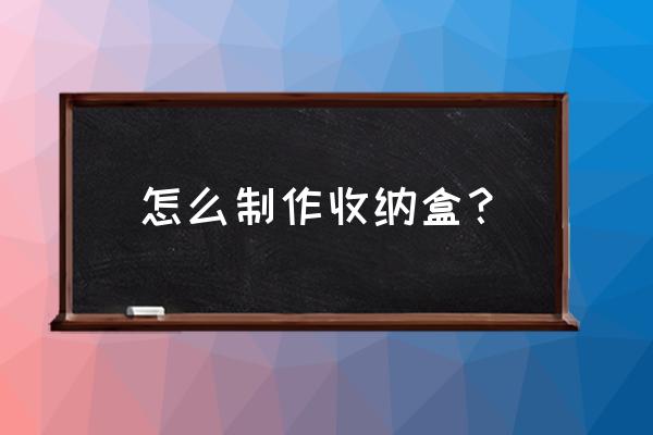 怎么总废旧物品做收纳盒 怎么制作收纳盒？