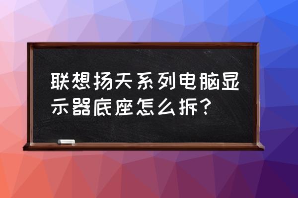 联想电脑一体机怎么把底座拆开 联想扬天系列电脑显示器底座怎么拆? 联想电脑一体机怎么把底座拆开 联想扬天系列电脑显示器底座怎么拆?
