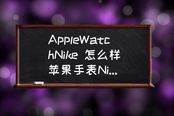 苹果手表耐克版什么不同 AppleWatchNike 怎么样苹果手表Nike版有什么区别? 苹果手表耐克版什么不同 AppleWatchNike 怎么样苹果手表Nike版有什么区别?