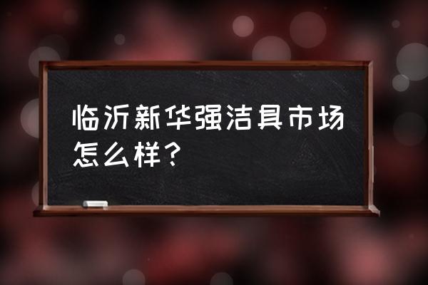 临沂卫浴批发市场在几路 临沂新华强洁具市场怎么样? 临沂卫浴批发市场在几路 临沂新华强洁具市场怎么样?