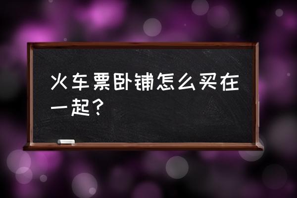 火车怎么买一起的卧铺 火车票卧铺怎么买在一起? 火车怎么买一起的卧铺 火车票卧铺怎么买在一起?