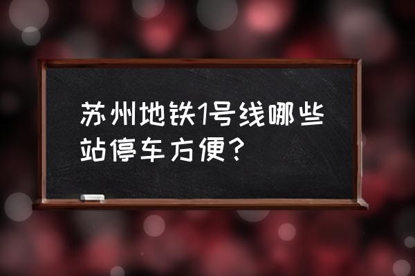 苏州哪个地方不限制时间停车 苏州地铁1号线哪些站停车方便？