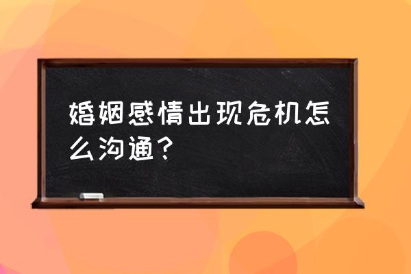 如何处理感情危机 婚姻感情出现危机怎么沟通? 如何处理感情危机 婚姻感情出现危机怎么沟通?