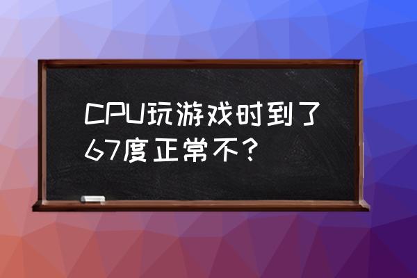 笔记本电脑玩游戏cpu温度高怎么办 CPU玩游戏时到了67度正常不？