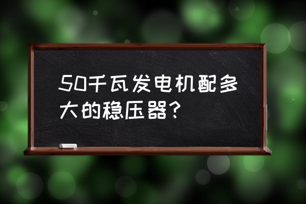 稳压器型号与功率对照表 50千瓦发电机配多大的稳压器？