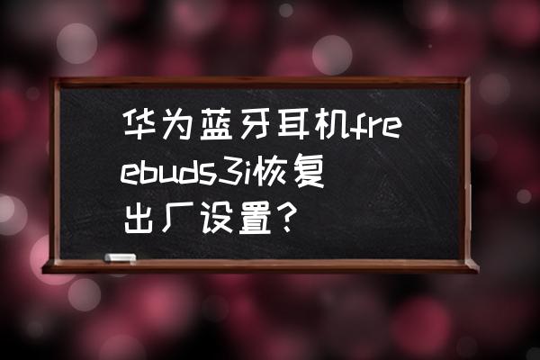 freebuds怎么恢复出厂设置 华为蓝牙耳机freebuds3i恢复出厂设置? freebuds怎么恢复出厂设置 华为蓝牙耳机freebuds3i恢复出厂设置?
