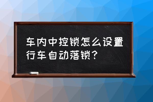 中控锁是自动落锁吗 车内中控锁怎么设置行车自动落锁? 中控锁是自动落锁吗 车内中控锁怎么设置行车自动落锁?