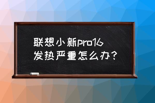 电脑cpu温度过高换啥东西可以解决 联想小新pro16发热严重怎么办? 电脑cpu温度过高换啥东西可以解决 联想小新pro16发热严重怎么办?