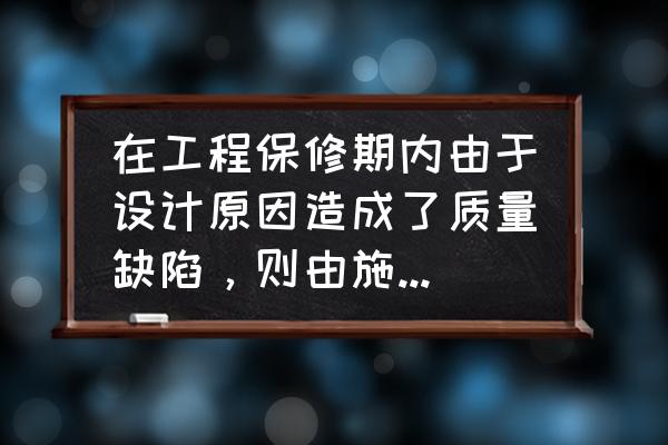 工程保修期内维修要钱吗 在工程保修期内由于设计原因造成了质量缺陷,则由施工单位负责维修并承担费用? 工程保修期内维修要钱吗 在工程保修期内由于设计原因造成了质量缺陷,则由施工单位负责维修并承担费用?