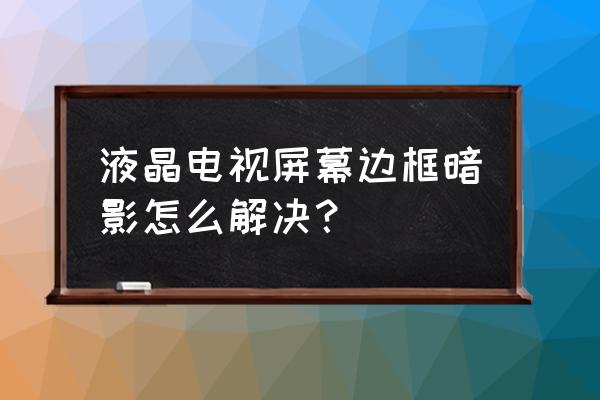 液晶电视四角有黑影正常吗 液晶电视屏幕边框暗影怎么解决? 液晶电视四角有黑影正常吗 液晶电视屏幕边框暗影怎么解决?