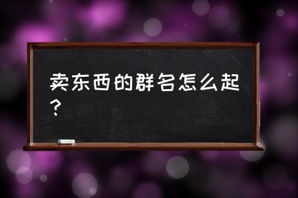 如何给品牌特卖群取名字 卖东西的群名怎么起？