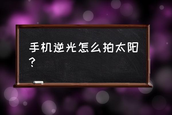 手机拍照逆光用哪个功能 手机逆光怎么拍太阳？