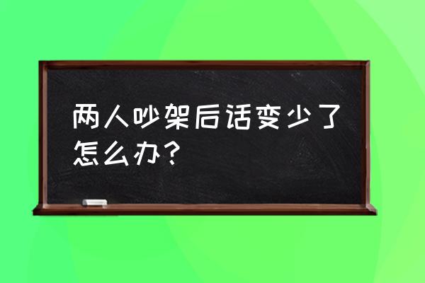 吵架和好之后怎么升温 两人吵架后话变少了怎么办？