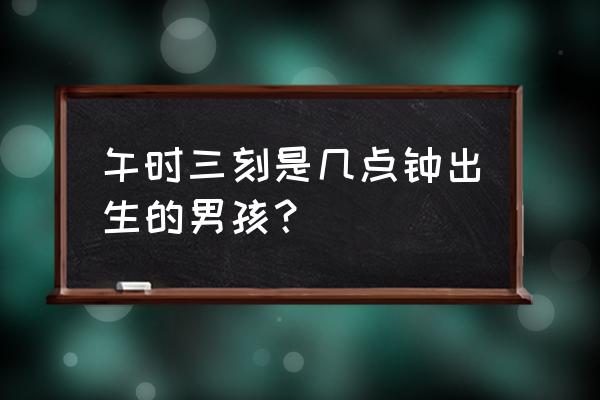 午时三刻出生的人命运如何 午时三刻是几点钟出生的男孩？
