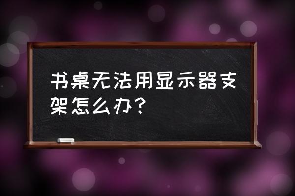 大办公桌显示器支架 书桌无法用显示器支架怎么办? 大办公桌显示器支架 书桌无法用显示器支架怎么办?