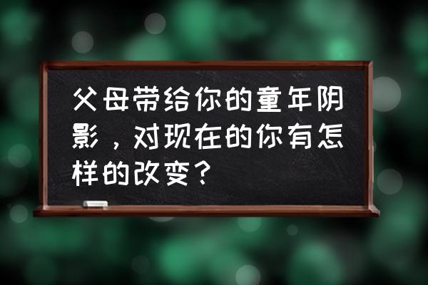 怎么解决孩子小时候的阴影 父母带给你的童年阴影，对现在的你有怎样的改变？