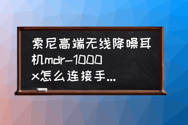 MDR1000X如何调语言 索尼高端无线降噪耳机mdr-1000x怎么连接手机蓝牙？