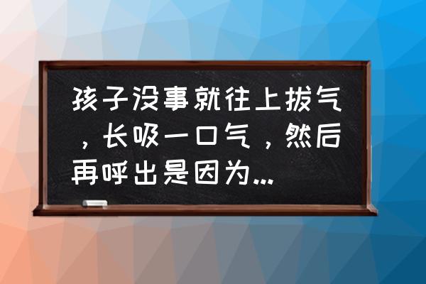 孩子老是长出一口气怎么回事 孩子没事就往上拔气,长吸一口气,然后再呼出是因为紧张的吗? 孩子老是长出一口气怎么回事 孩子没事就往上拔气,长吸一口气,然后再呼出是因为紧张的吗?