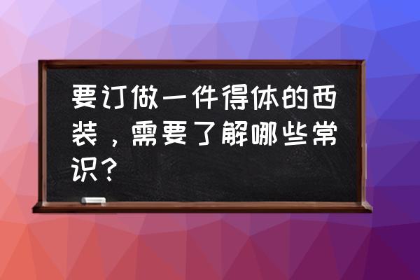 西服基本知识大全 要订做一件得体的西装，需要了解哪些常识？