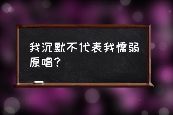 爱一个人变得沉默是什么歌 我沉默不代表我懦弱原唱? 爱一个人变得沉默是什么歌 我沉默不代表我懦弱原唱?