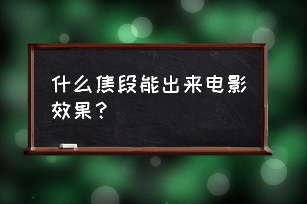 摄像师必备镜头 什么焦段能出来电影效果？